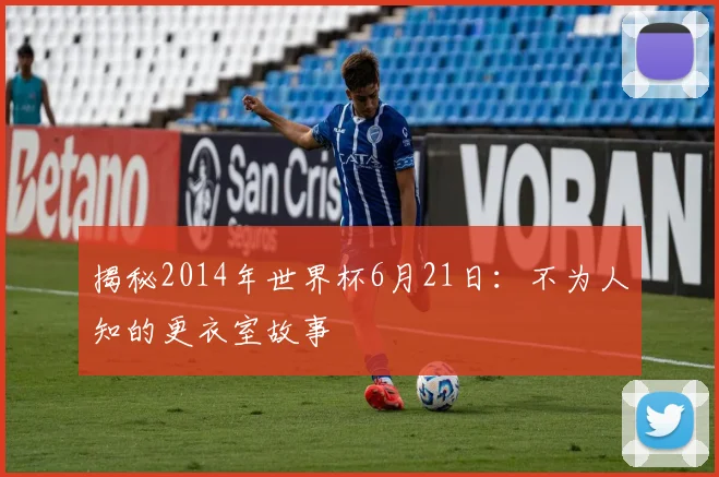 揭秘2014年世界杯6月21日：不为人知的更衣室故事