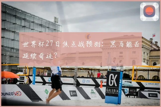 世界杯27日焦点战预测:黑马能否延续奇迹?