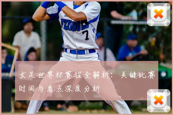 女足世界杯赛程全解析：关键比赛时间与看点深度分析