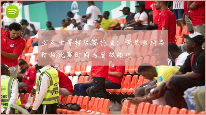 女足世界杯观赛指南:深度分析各阶段比赛时间与晋级路径