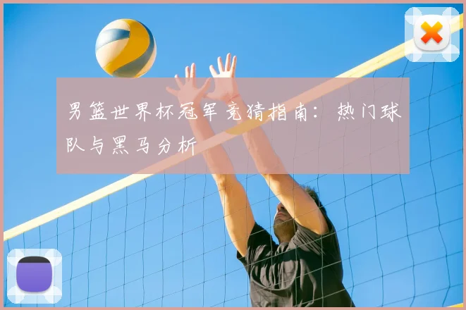 男篮世界杯冠军竞猜指南：热门球队与黑马分析