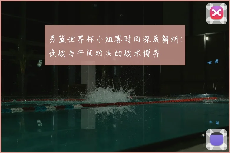 男篮世界杯小组赛时间深度解析：夜战与午间对决的战术博弈