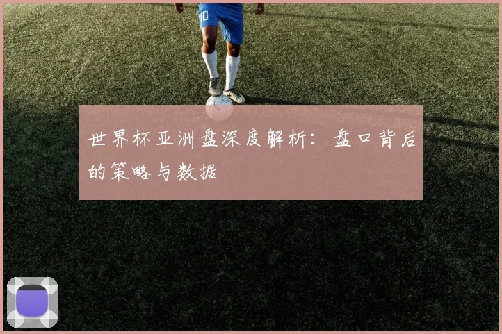 世界杯亚洲盘深度解析：盘口背后的策略与数据