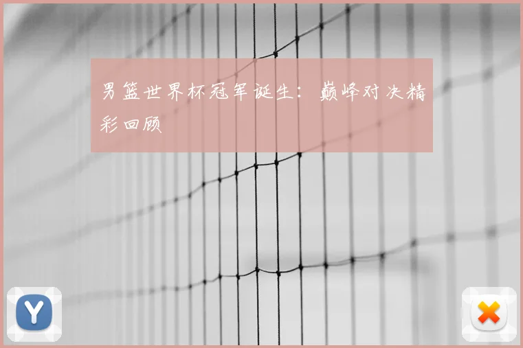 男篮世界杯冠军诞生:巅峰对决精彩回顾