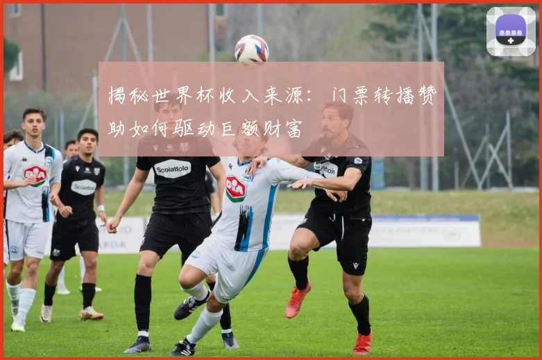 揭秘世界杯收入来源：门票转播赞助如何驱动巨额财富