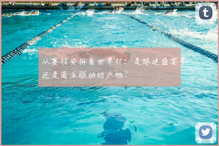 从赛程安排看世界杯:是球迷盛宴还是商业驱动的产物?
