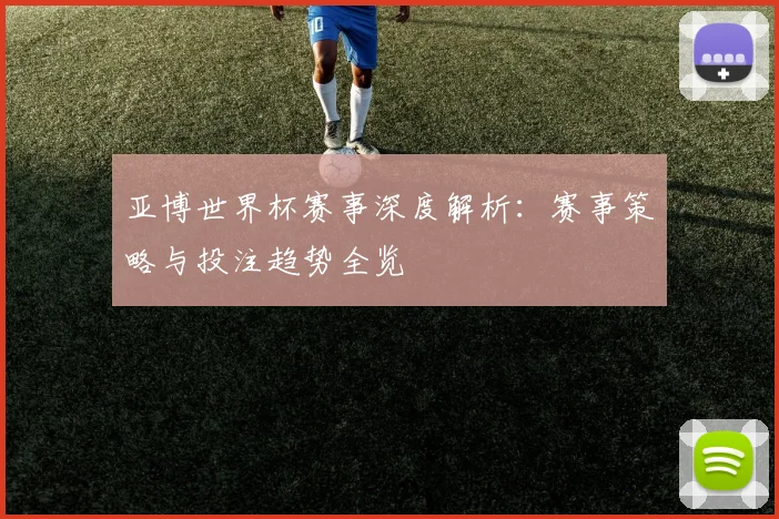 亚博世界杯赛事深度解析:赛事策略与投注趋势全览