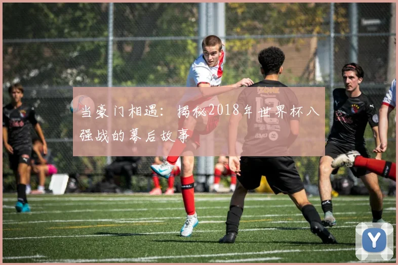 当豪门相遇：揭秘2018年世界杯八强战的幕后故事