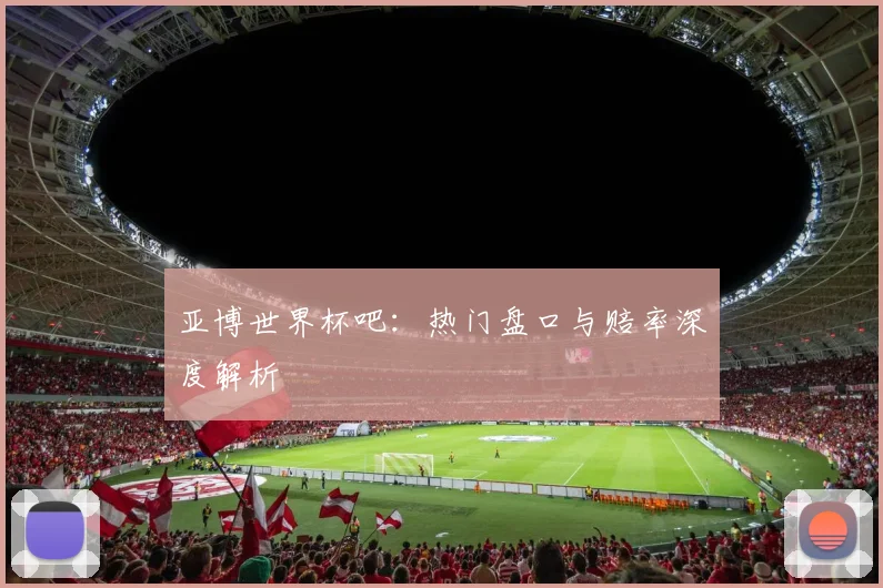 亚博世界杯吧：热门盘口与赔率深度解析