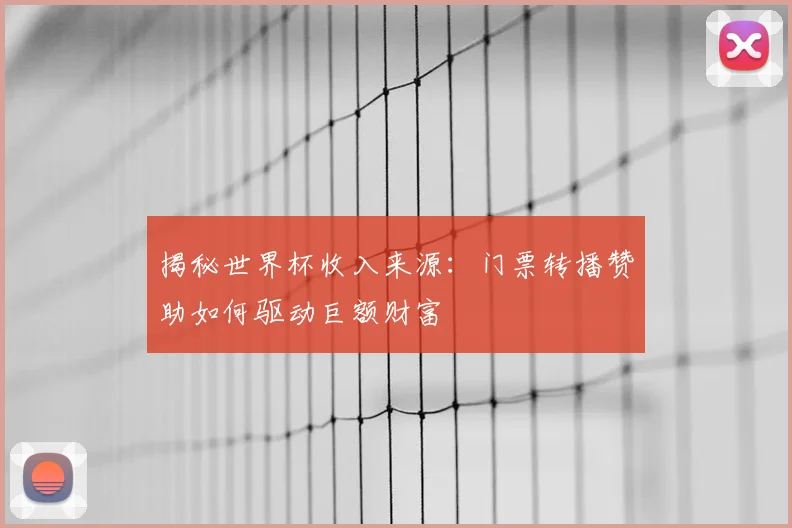 揭秘世界杯收入来源:门票转播赞助如何驱动巨额财富