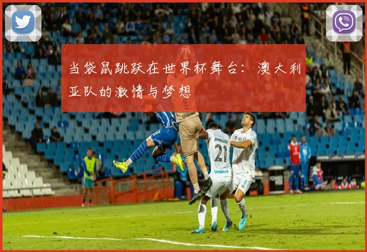 当袋鼠跳跃在世界杯舞台：澳大利亚队的激情与梦想