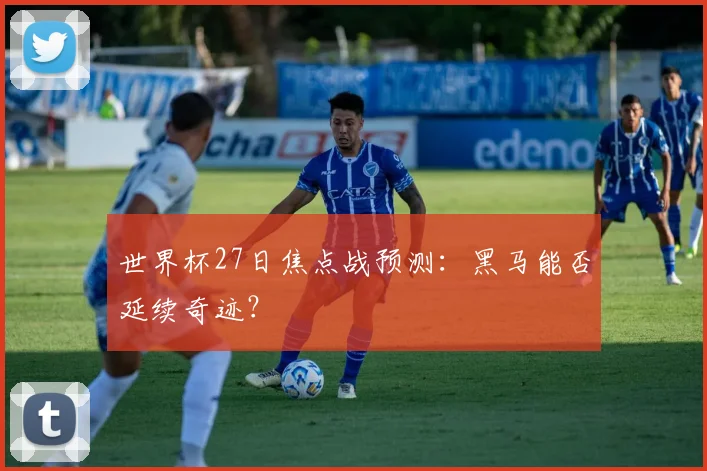 世界杯27日焦点战预测:黑马能否延续奇迹?