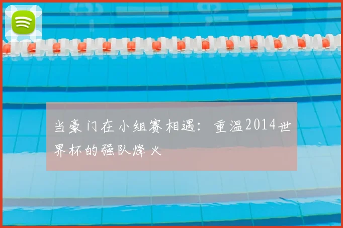 当豪门在小组赛相遇：重温2014世界杯的强队烽火