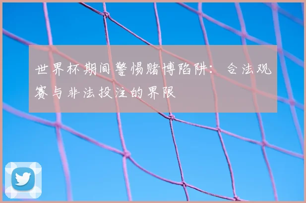 世界杯期间警惕赌博陷阱：合法观赛与非法投注的界限