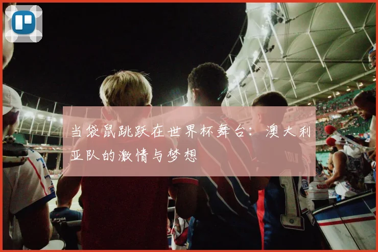 当袋鼠跳跃在世界杯舞台：澳大利亚队的激情与梦想