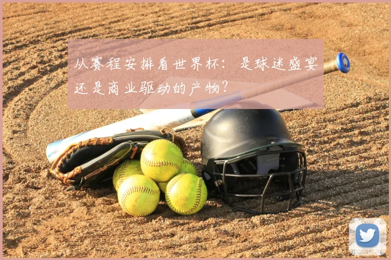 从赛程安排看世界杯:是球迷盛宴还是商业驱动的产物?