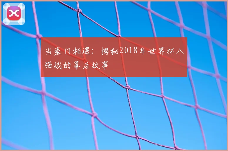 当豪门相遇：揭秘2018年世界杯八强战的幕后故事
