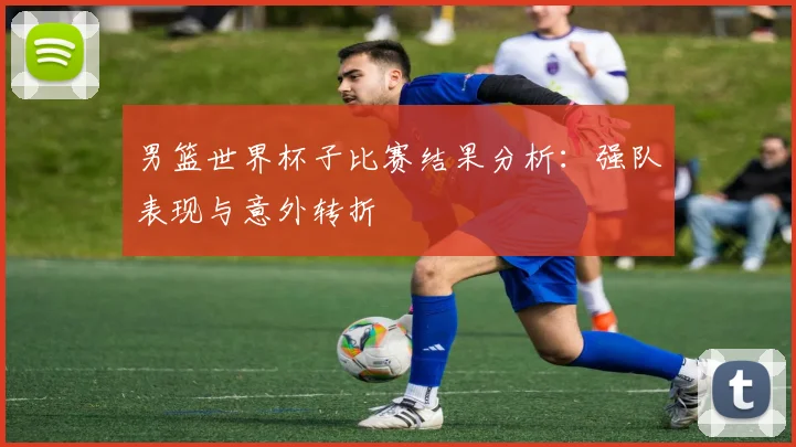 男篮世界杯子比赛结果分析：强队表现与意外转折
