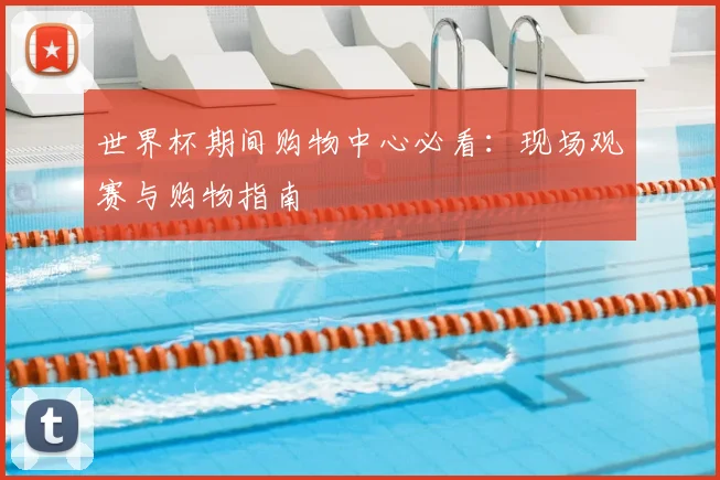世界杯期间购物中心必看：现场观赛与购物指南