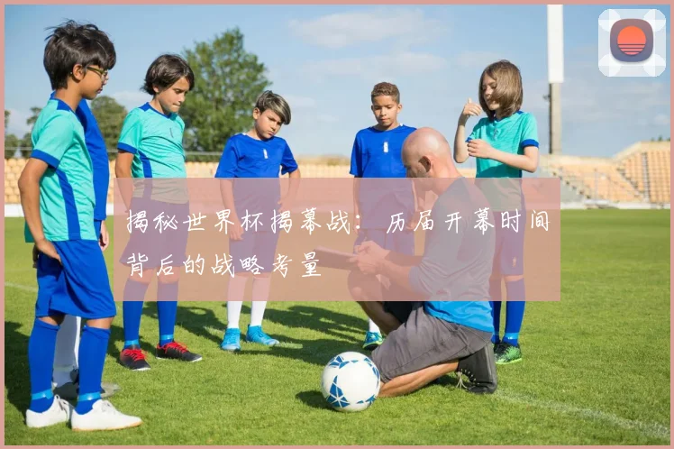 揭秘世界杯揭幕战：历届开幕时间背后的战略考量