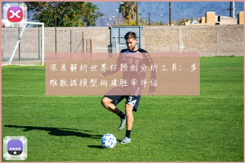 深度解析世界杯预测分析工具:多维数据模型构建胜率评估