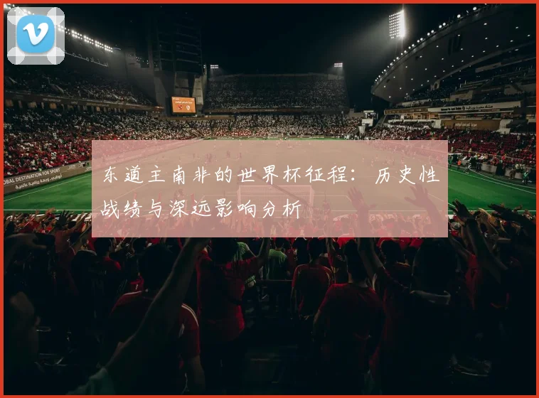 东道主南非的世界杯征程：历史性战绩与深远影响分析