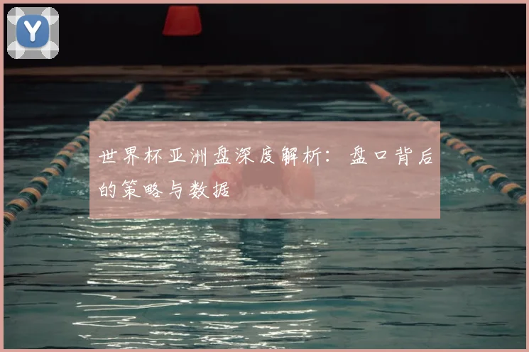 世界杯亚洲盘深度解析：盘口背后的策略与数据